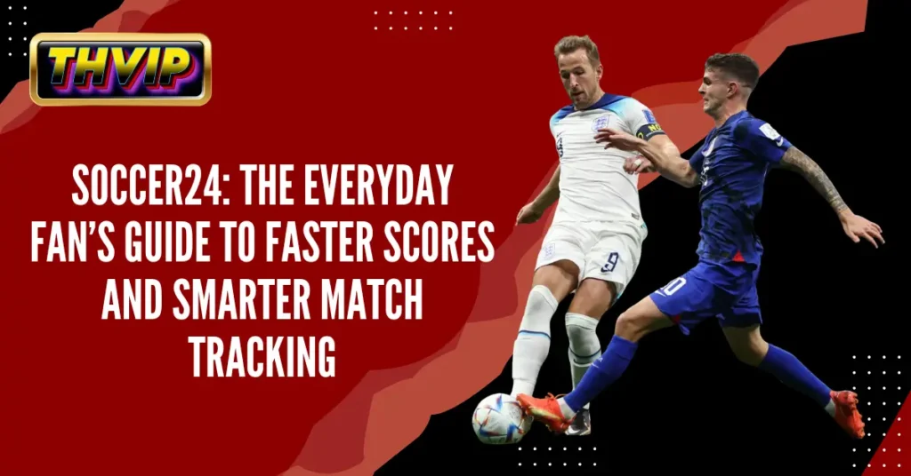 Soccer24_ The Everyday Fan’s Guide to Faster Scores and Smarter Match Tracking